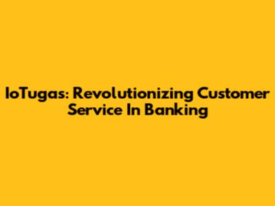 IoTugas: Revolutionizing Customer Service In Banking