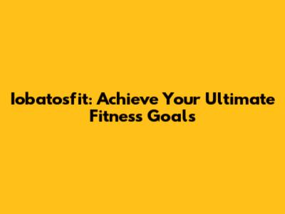Iobatosfit: Achieve Your Ultimate Fitness Goals