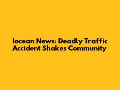 Iocean News: Deadly Traffic Accident Shakes Community