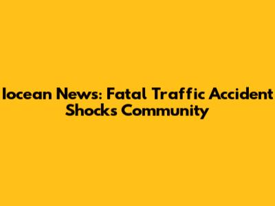 Iocean News: Fatal Traffic Accident Shocks Community