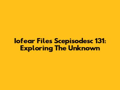 Iofear Files Scepisodesc 131: Exploring The Unknown