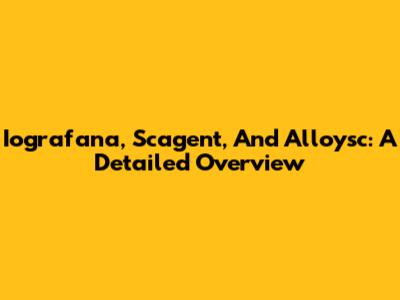 Iografana, Scagent, And Alloysc: A Detailed Overview
