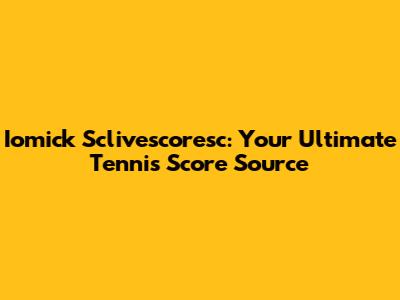 Iomick Sclivescoresc: Your Ultimate Tennis Score Source