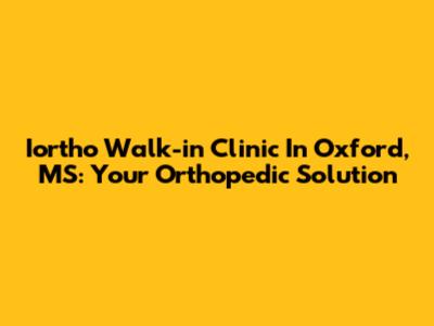 Iortho Walk-in Clinic In Oxford, MS: Your Orthopedic Solution