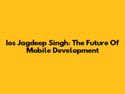 Ios Jagdeep Singh: The Future Of Mobile Development