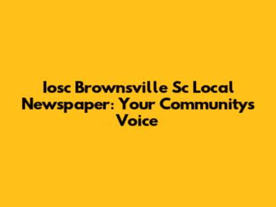Iosc Brownsville Sc Local Newspaper: Your Community's Voice