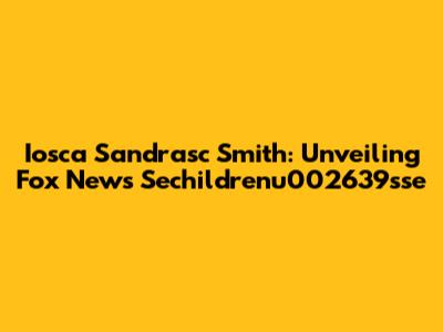 Iosca Sandrasc Smith: Unveiling Fox News' Sechildrenu002639sse