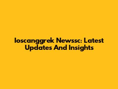 Ioscanggrek Newssc: Latest Updates And Insights