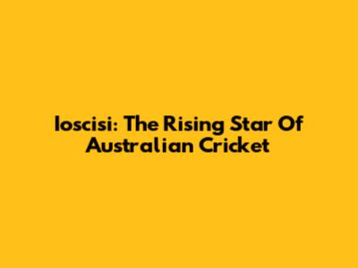 Ioscisi: The Rising Star Of Australian Cricket