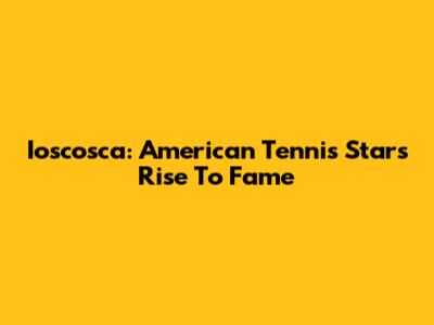 Ioscosca: American Tennis Star's Rise To Fame