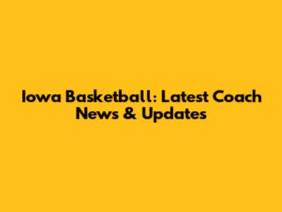 Iowa Basketball: Latest Coach News & Updates