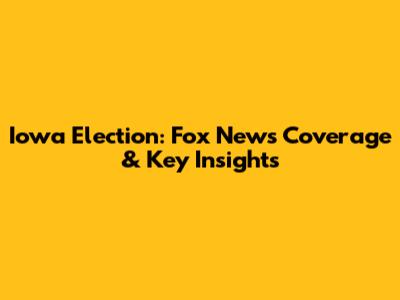 Iowa Election: Fox News Coverage & Key Insights