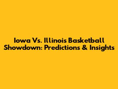 Iowa Vs. Illinois Basketball Showdown: Predictions & Insights