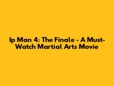 Ip Man 4: The Finale - A Must-Watch Martial Arts Movie