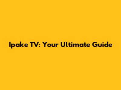 Ipake TV: Your Ultimate Guide