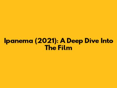 Ipanema (2021): A Deep Dive Into The Film