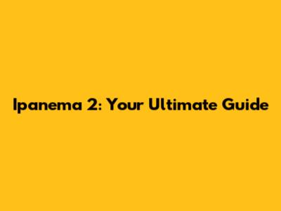 Ipanema 2: Your Ultimate Guide