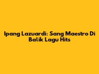 Ipang Lazuardi: Sang Maestro Di Balik Lagu Hits