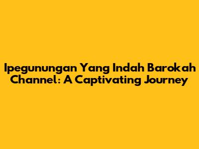 Ipegunungan Yang Indah Barokah Channel: A Captivating Journey