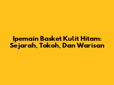 Ipemain Basket Kulit Hitam: Sejarah, Tokoh, Dan Warisan