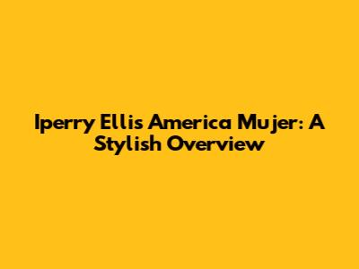 Iperry Ellis America Mujer: A Stylish Overview