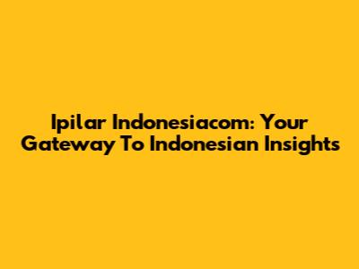 Ipilar Indonesiacom: Your Gateway To Indonesian Insights