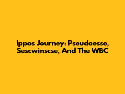 Ippo's Journey: Pseudoesse, Sescwinscse, And The WBC