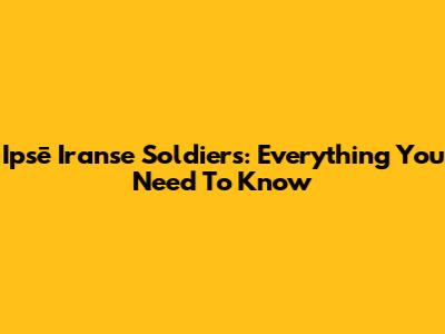 Ipsē Iranse Soldiers: Everything You Need To Know