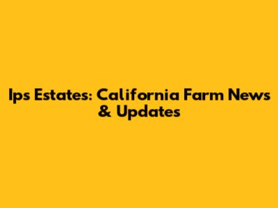 Ips Estates: California Farm News & Updates