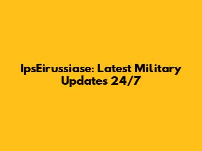 IpsEirussiase: Latest Military Updates 24/7