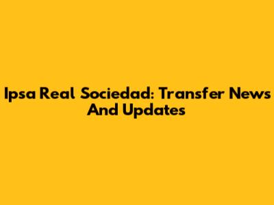 Ipsa Real Sociedad: Transfer News And Updates
