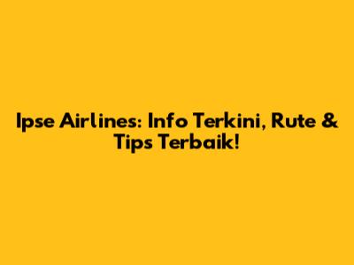Ipse Airlines: Info Terkini, Rute & Tips Terbaik!