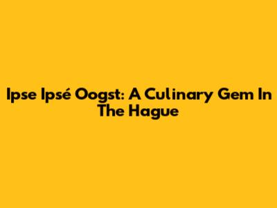 Ipse Ipsé Oogst: A Culinary Gem In The Hague