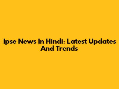 Ipse News In Hindi: Latest Updates And Trends