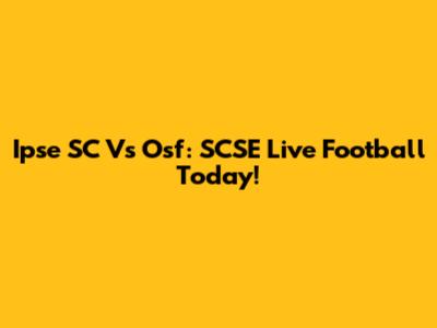 Ipse SC Vs Osf: SCSE Live Football Today!