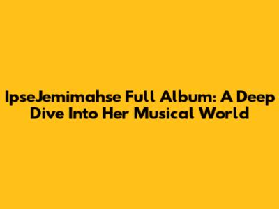 IpseJemimahse Full Album: A Deep Dive Into Her Musical World