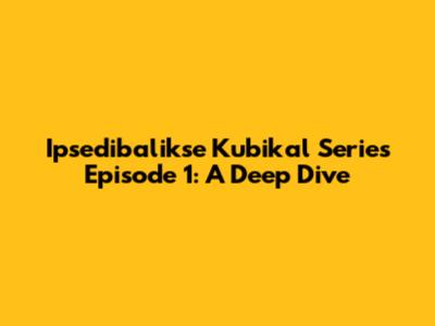 Ipsedibalikse Kubikal Series Episode 1: A Deep Dive