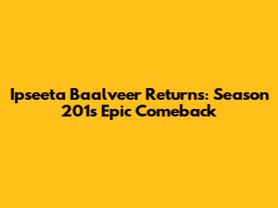 Ipseeta Baalveer Returns: Season 201's Epic Comeback