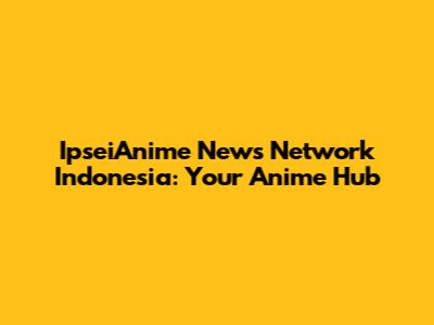 IpseiAnime News Network Indonesia: Your Anime Hub