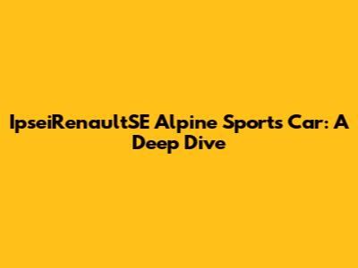 IpseiRenaultSE Alpine Sports Car: A Deep Dive