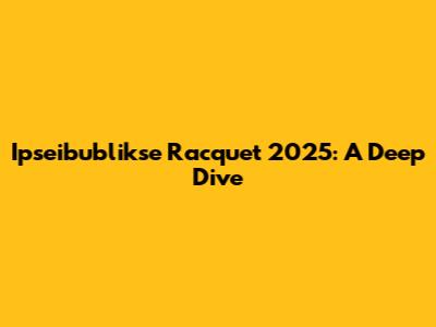 Ipseibublikse Racquet 2025: A Deep Dive