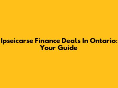 Ipseicarse Finance Deals In Ontario: Your Guide