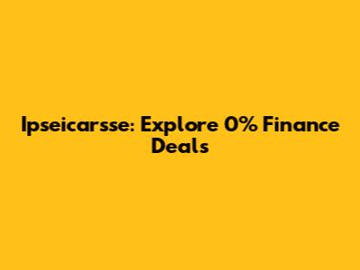 Ipseicarsse: Explore 0% Finance Deals