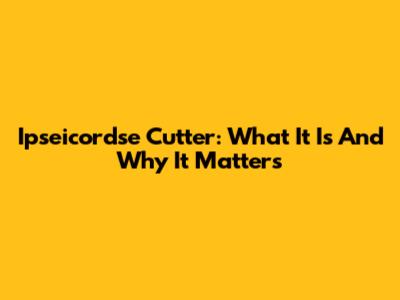 Ipseicordse Cutter: What It Is And Why It Matters