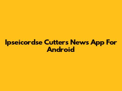 Ipseicordse Cutters News App For Android