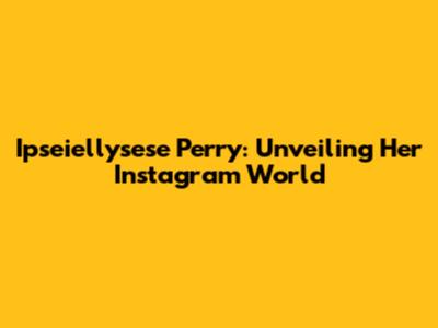 Ipseiellysese Perry: Unveiling Her Instagram World
