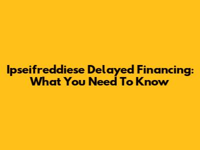 Ipseifreddiese Delayed Financing: What You Need To Know