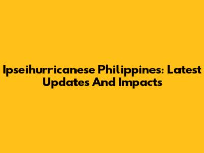 Ipseihurricanese Philippines: Latest Updates And Impacts