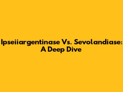 Ipseiiargentinase Vs. Sevolandiase: A Deep Dive