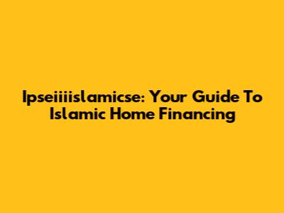 Ipseiiiislamicse: Your Guide To Islamic Home Financing
